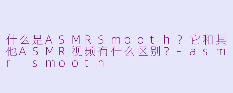 什么是ASMRSmooth?它和其他ASMR视频有什么区别?