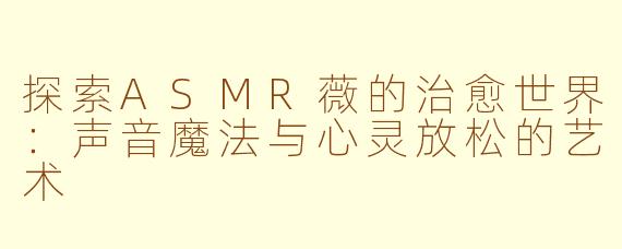 探索ASMR薇的治愈世界：声音魔法与心灵放松的艺术