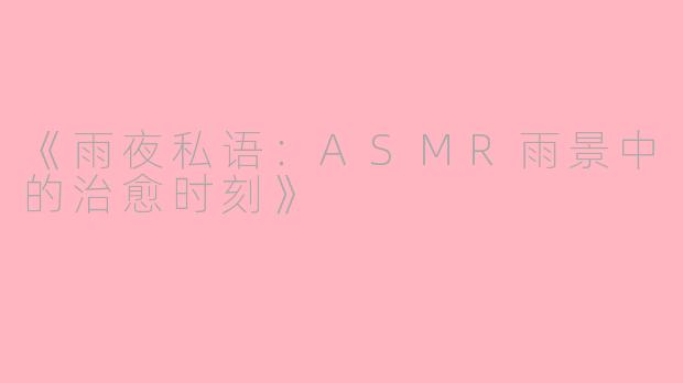《雨夜私语：ASMR雨景中的治愈时刻》