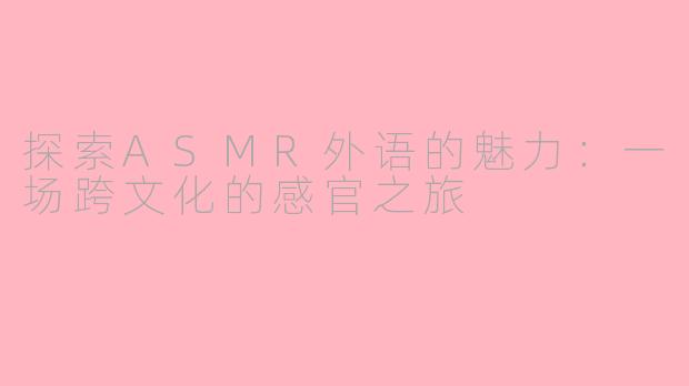 探索ASMR外语的魅力：一场跨文化的感官之旅