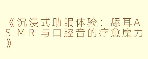 《沉浸式助眠体验：舔耳ASMR与口腔音的疗愈魔力》