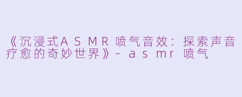 《沉浸式ASMR喷气音效：探索声音疗愈的奇妙世界》-asmr喷气