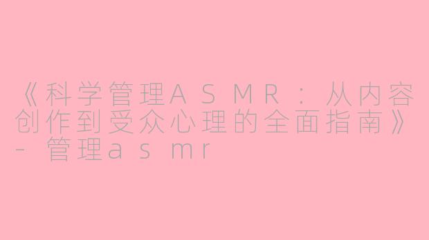 《科学管理ASMR：从内容创作到受众心理的全面指南》-管理asmr