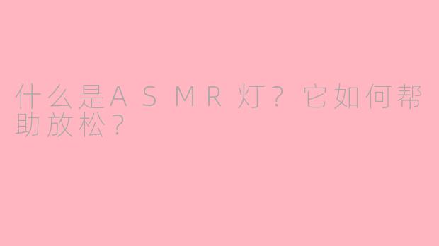 什么是ASMR灯？它如何帮助放松？