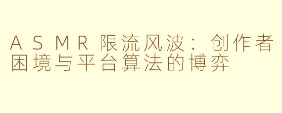 ASMR限流风波：创作者困境与平台算法的博弈