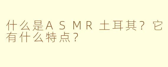 什么是ASMR土耳其？它有什么特点？