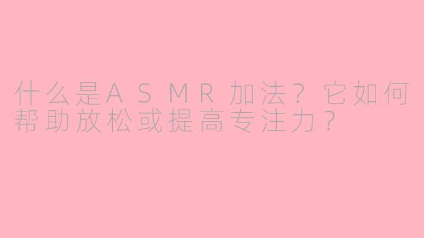 什么是ASMR加法？它如何帮助放松或提高专注力？