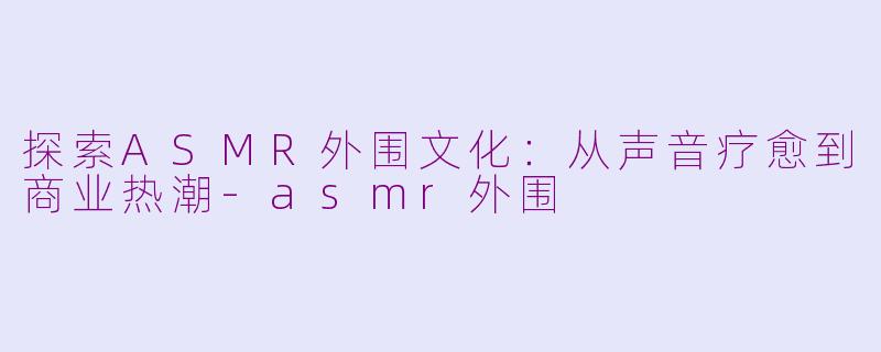 探索ASMR外围文化：从声音疗愈到商业热潮-asmr外围