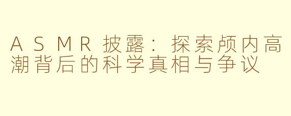 ASMR披露：探索颅内高潮背后的科学真相与争议
