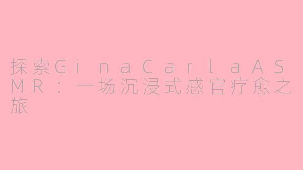 探索GinaCarlaASMR：一场沉浸式感官疗愈之旅