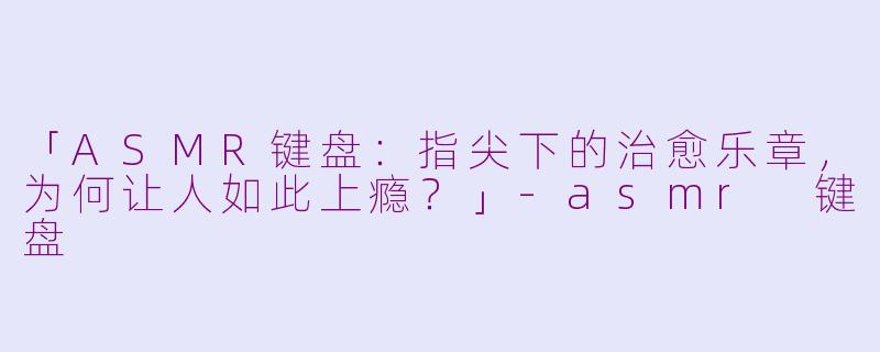 「ASMR键盘：指尖下的治愈乐章，为何让人如此上瘾？」-asmr 键盘