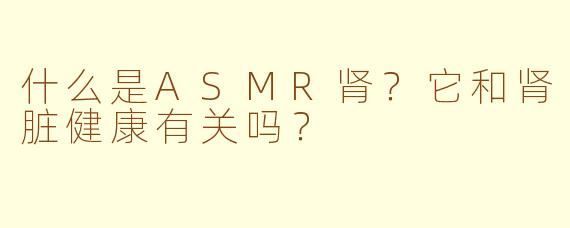 什么是ASMR肾？它和肾脏健康有关吗？