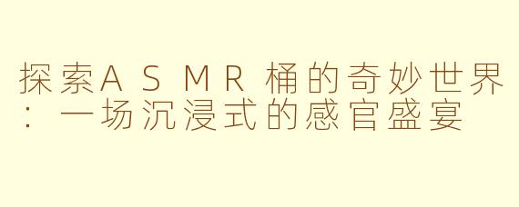 探索ASMR桶的奇妙世界：一场沉浸式的感官盛宴