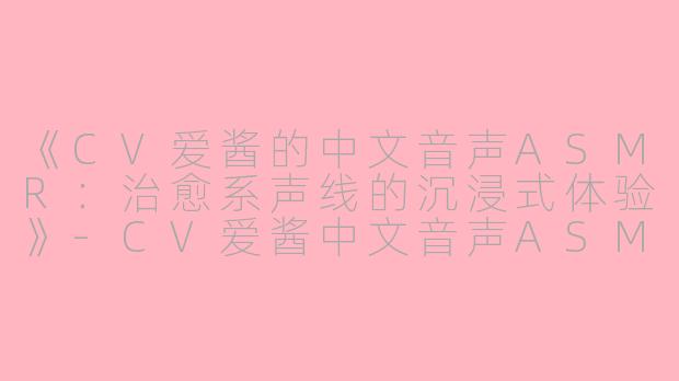 《CV爱酱的中文音声ASMR：治愈系声线的沉浸式体验》-CV爱酱中文音声ASMR