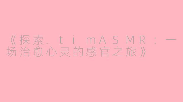 《探索.timASMR：一场治愈心灵的感官之旅》