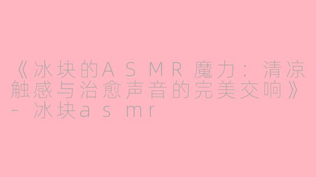 《冰块的ASMR魔力：清凉触感与治愈声音的完美交响》-冰块asmr