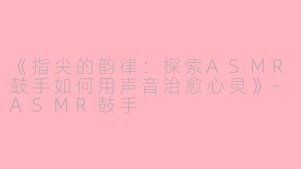 《指尖的韵律：探索ASMR鼓手如何用声音治愈心灵》-ASMR鼓手