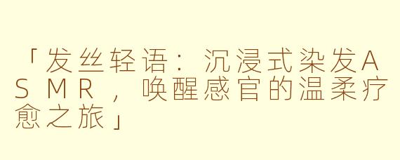 「发丝轻语：沉浸式染发ASMR，唤醒感官的温柔疗愈之旅」