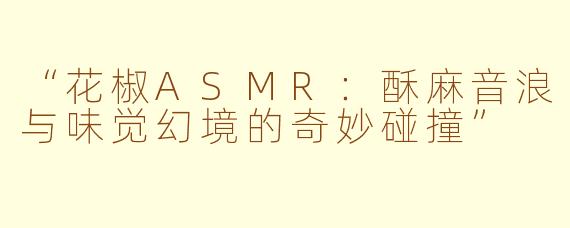 “花椒ASMR：酥麻音浪与味觉幻境的奇妙碰撞”