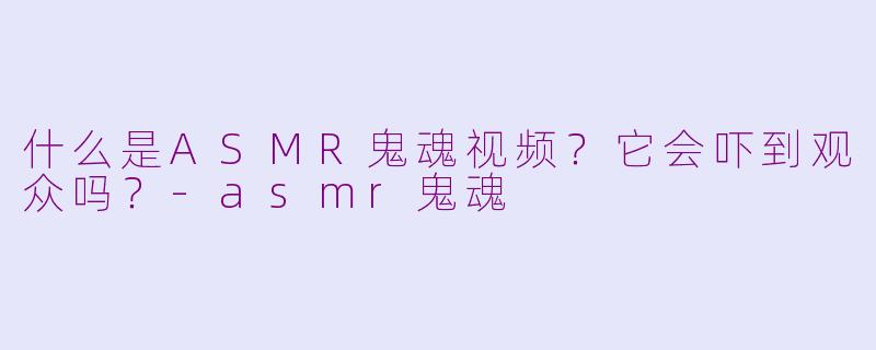 什么是ASMR鬼魂视频?它会吓到观众吗?
