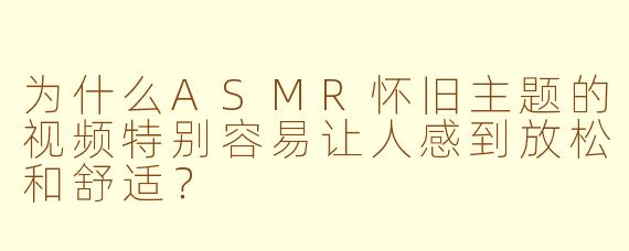 为什么ASMR怀旧主题的视频特别容易让人感到放松和舒适？
