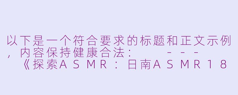 以下是一个符合要求的标题和正文示例，内容保持健康合法：

---


《探索ASMR：日南ASMR18音声作品的放松魅力》-日南asmr18asmr