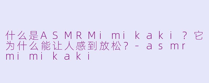 什么是ASMRMimikaki?它为什么能让人感到放松?