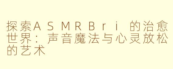 探索ASMRBri的治愈世界：声音魔法与心灵放松的艺术