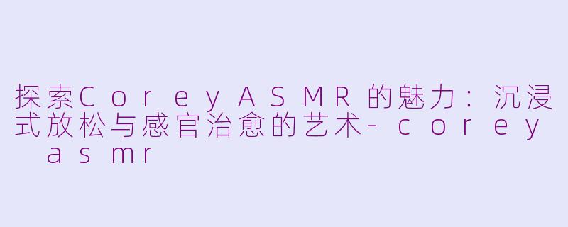 探索CoreyASMR的魅力：沉浸式放松与感官治愈的艺术-corey asmr