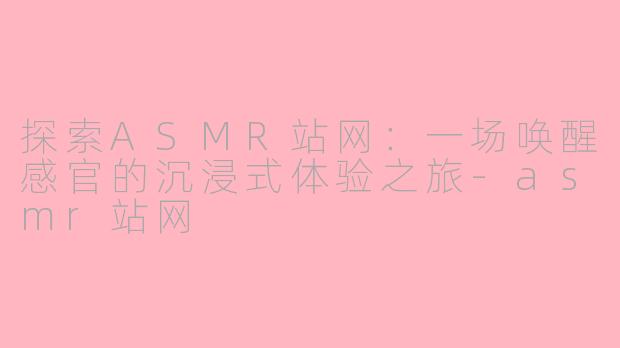 探索ASMR站网：一场唤醒感官的沉浸式体验之旅-asmr站网