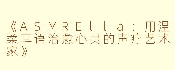 《ASMRElla：用温柔耳语治愈心灵的声疗艺术家》
