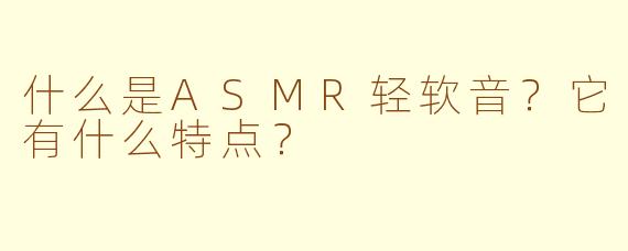 什么是ASMR轻软音？它有什么特点？