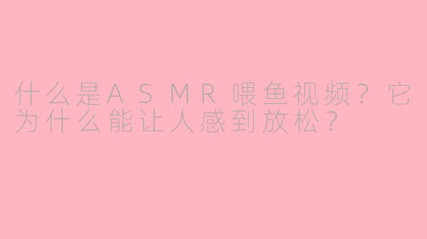 什么是ASMR喂鱼视频？它为什么能让人感到放松？