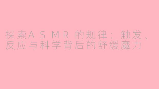 探索ASMR的规律：触发、反应与科学背后的舒缓魔力