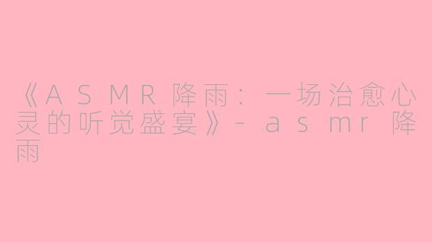 《ASMR降雨：一场治愈心灵的听觉盛宴》-asmr降雨
