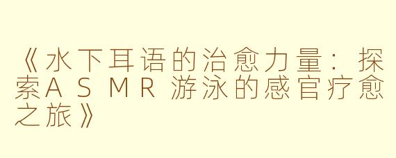 《水下耳语的治愈力量：探索ASMR游泳的感官疗愈之旅》