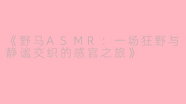 《野马ASMR：一场狂野与静谧交织的感官之旅》