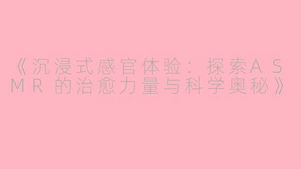 《沉浸式感官体验：探索ASMR的治愈力量与科学奥秘》