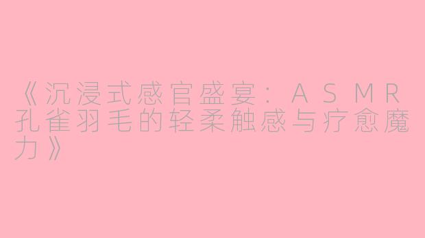 《沉浸式感官盛宴：ASMR孔雀羽毛的轻柔触感与疗愈魔力》