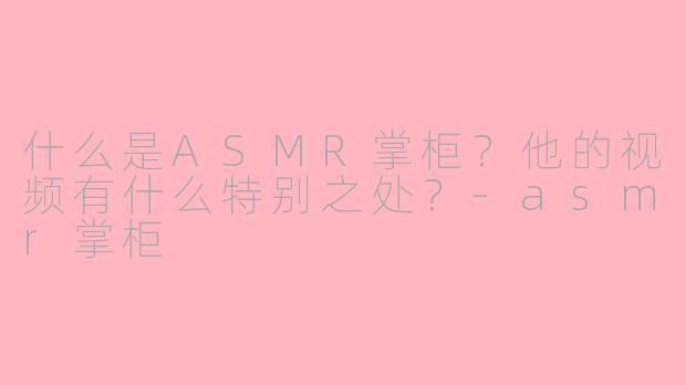 什么是ASMR掌柜？他的视频有什么特别之处？-asmr掌柜