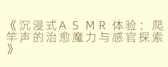 《沉浸式ASMR体验：爬竿声的治愈魔力与感官探索》