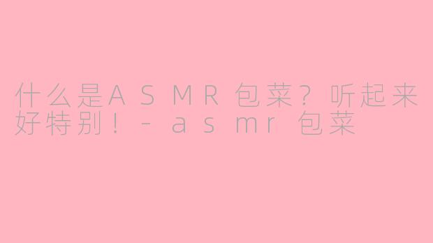 什么是ASMR包菜?听起来好特别!