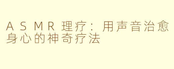 ASMR理疗：用声音治愈身心的神奇疗法