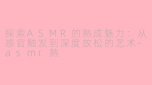 探索ASMR的熟成魅力：从感官触发到深度放松的艺术-asmr熟