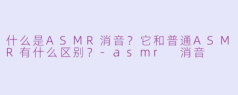 什么是ASMR消音？它和普通ASMR有什么区别？-asmr 消音