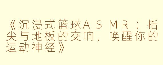 《沉浸式篮球ASMR：指尖与地板的交响，唤醒你的运动神经》