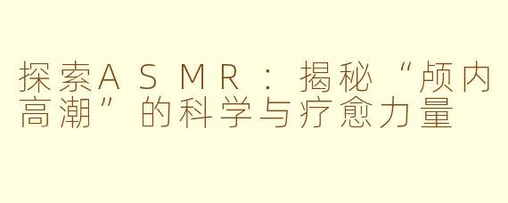 探索ASMR：揭秘“颅内高潮”的科学与疗愈力量