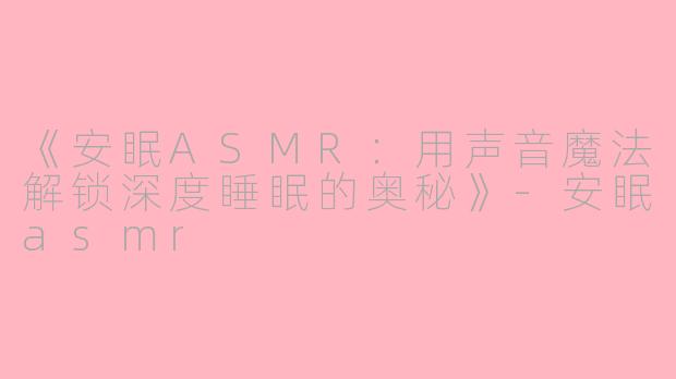 《安眠ASMR：用声音魔法解锁深度睡眠的奥秘》-安眠asmr