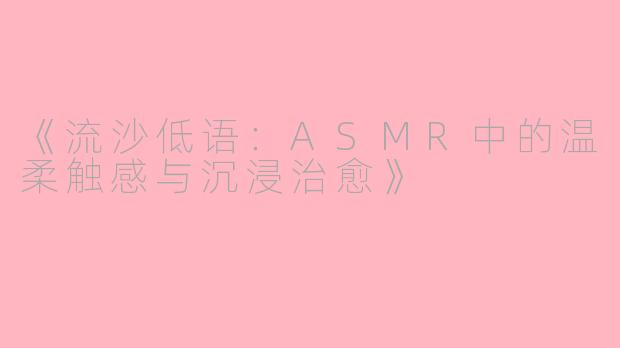 《流沙低语：ASMR中的温柔触感与沉浸治愈》