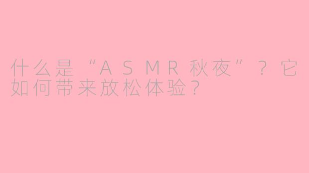什么是“ASMR秋夜”？它如何带来放松体验？